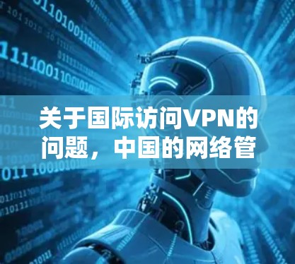 关于国际访问VPN的问题,中国的网络管理政策旨在保护用户安全,防止非法网络活动。以下是一些相关信息 关于国际访问VPN的问题,中国的网络管理政策旨在保护用户安全,防止非法网络活动。以下是一些相关信息