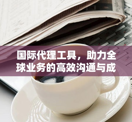 国际代理工具，助力全球业务的高效沟通与成功
