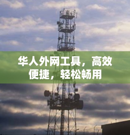 华人外网工具,高效便捷,轻松畅用 华人外网工具,高效便捷,轻松畅用