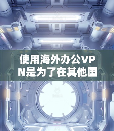 使用海外办公VPN是为了在其他国家办公时，仍然能够保持数据加密、通信安全和隐私保护。以下是一些关于海外办公VPN的详细信息