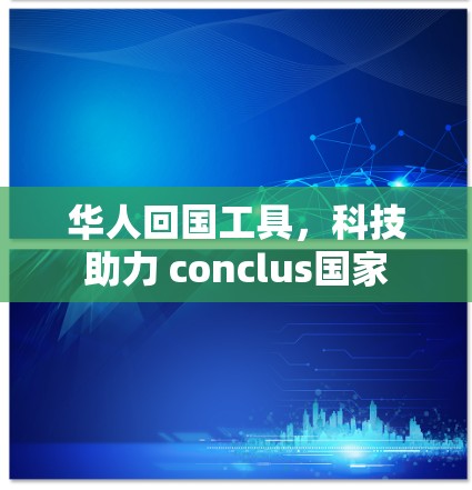 华人回国工具，科技助力 conclus国家