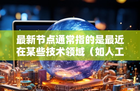 最新节点通常指的是最近在某些技术领域（如人工智能、芯片等）取得的进展或创新。如果是指AI领域，那么最新的节点可能指的是AI芯片、神经网络、深度学习模型等技术的最新进展。以下是一些可能的解释