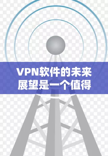 VPN软件的未来展望是一个值得深入探讨的话题。随着技术的发展和用户需求的变化，226年可能会出现一些新的趋势和挑战。以下是一些可能的展望和趋势