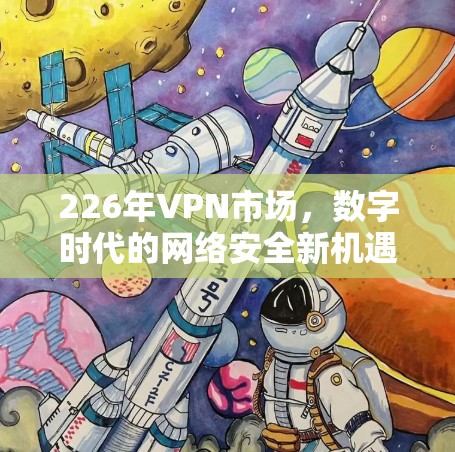 226年VPN市场，数字时代的网络安全新机遇
