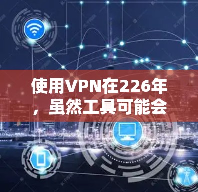 使用VPN在226年，虽然工具可能会有变化，但基本的使用步骤仍然适用。以下是详细的步骤指南