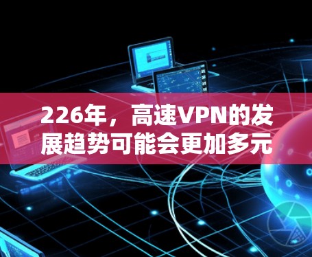 226年，高速VPN的发展趋势可能会更加多元化，主要集中在以下几个方面