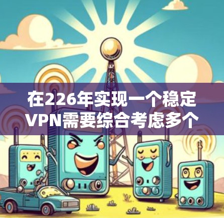 在226年实现一个稳定VPN需要综合考虑多个因素，以确保数据安全和隐私保护。以下是一个详细的步骤指南，帮助您设计一个稳健的VPN解决方案