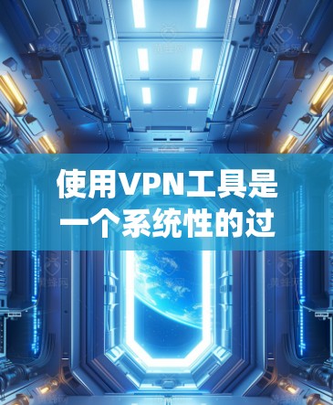 使用VPN工具是一个系统性的过程，需要逐步学习和适应。以下是一个详细且有条理的指南，帮助你顺利使用VPN工具