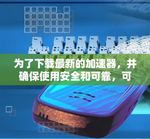 为了下载最新的加速器，并确保使用安全和可靠，可以按照以下步骤进行