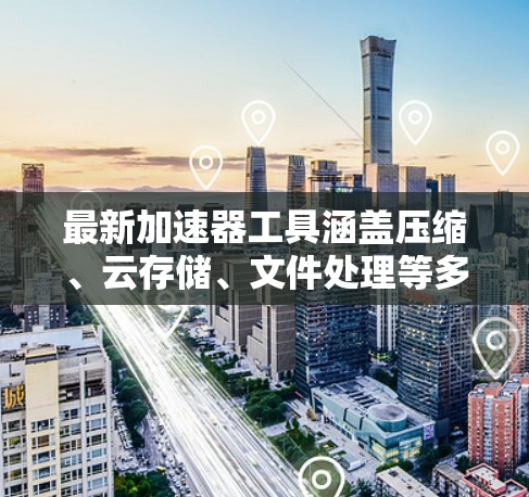 最新加速器工具涵盖压缩、云存储、文件处理等多个领域，旨在提升用户的工作效率和资源利用率。以下是几个最新的加速器工具，涵盖压缩、云存储和文件处理