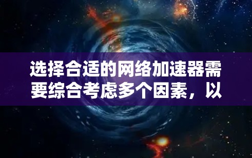 选择合适的网络加速器需要综合考虑多个因素，以下是一个结构化的总结，帮助你做出明智的选择