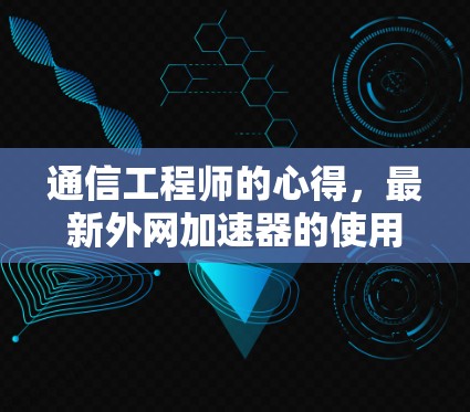 通信工程师的心得，最新外网加速器的使用体验与优化建议