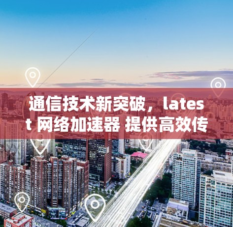 通信技术新突破，latest 网络加速器 提供高效传输数据