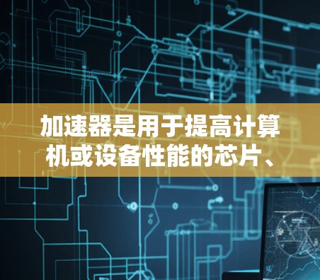 加速器是用于提高计算机或设备性能的芯片、算法或软件工具。以下是一些知名的加速器品牌，供您选择