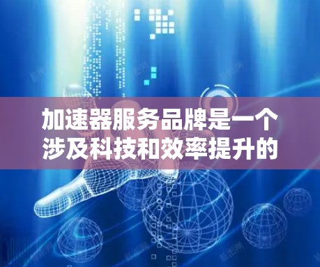 加速器服务品牌是一个涉及科技和效率提升的领域，主要由科技公司提供加速技术、工具或优化服务。以下是一个结构化的总结