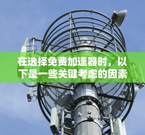 在选择免费加速器时，以下是一些关键考虑的因素，帮助您做出明智的选择