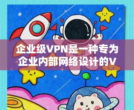 企业级VPN是一种专为企业内部网络设计的VPN技术，旨在提供更强大的安全性、更复杂的访问控制和更灵活的解决方案，满足企业内部数据传输和通信的需求。以下是对企业级VPN的详细总结