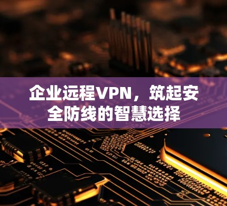 企业远程VPN，筑起安全防线的智慧选择