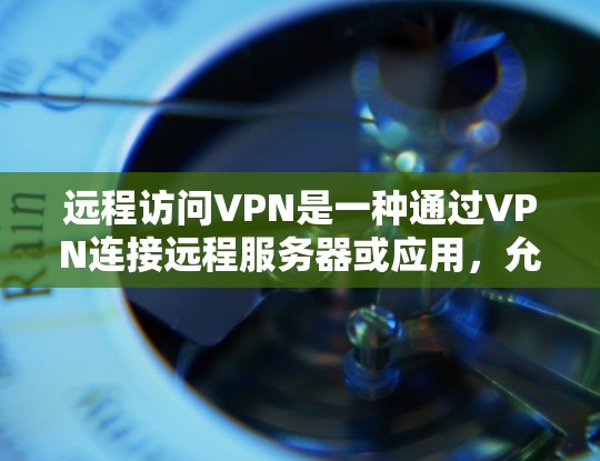 远程访问VPN是一种通过VPN连接远程服务器或应用，允许在不访问目标服务器的情况下进行访问的技术。它具有安全、灵活性和扩展性的特点，适合特定需求的用户。以下是对远程访问VPN的详细分析