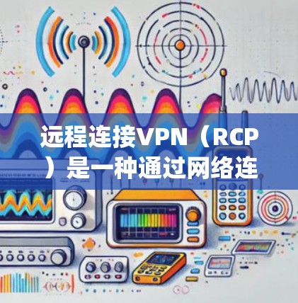 远程连接VPN（RCP）是一种通过网络连接建立视频 conferencing 的工具，允许用户使用远程服务器来控制和管理VPN的各个部分，如防火墙、端口和数据安全。以下是对远程连接VPN的详细分析