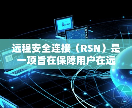 远程安全连接（RSN）是一项旨在保障用户在远程环境中安全访问其他服务器或网站的技术。它通过多种方法确保数据传输的安全，适用于需要访问其他服务的用户。以下是对远程安全连接的详细总结