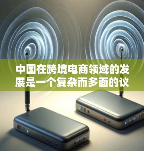 中国在跨境电商领域的发展是一个复杂而多面的议题，涉及多个方面，包括平台、政策、物流、竞争以及实际应用情况。以下是对中国跨境电商发展的详细分析