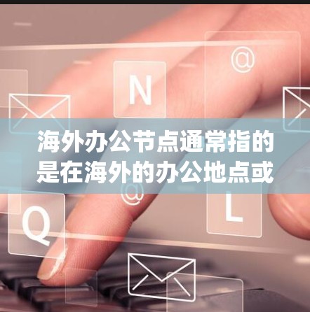海外办公节点通常指的是在海外的办公地点或中心，这些节点可能位于不同的国家、地区或 organizations之间。海外办公节点可以是某个组织的海外办公室，也可能是多个组织共同运营的网络中心