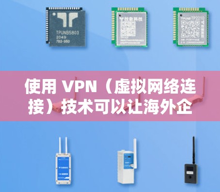 使用 VPN（虚拟网络连接）技术可以让海外企业访问国内的互联网和网站，提供一个安全、可靠和高效的访问方式。以下是一些关于海外企业VPN的详细介绍