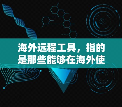 海外远程工具，指的是那些能够在海外使用，满足用户在不同国家或地区的办公需求的工具。这些工具通常需要考虑地理位置、网络连接、语言障碍等因素。以下是一些常见的海外远程工具及其功能