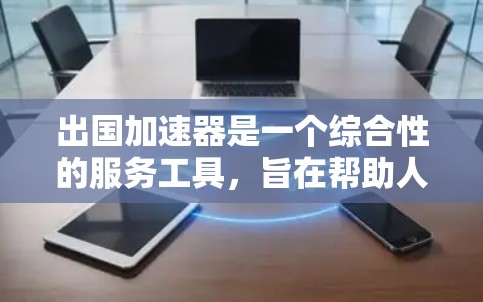 出国加速器是一个综合性的服务工具，旨在帮助人们在出国前和行程中更高效、更安全地规划和管理。它涵盖了从旅游预订到保险购买，再到行程安排和费用管理等多个方面。以下是对出国加速器的详细介绍