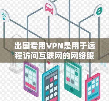 出国专用VPN是用于远程访问互联网的网络服务，通常用于出国旅行时需要保持上网设备的连续性。以下是一步步的指南，帮助你选择和使用出国专用VPN
