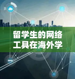 留学生的网络工具在海外学习中扮演着重要角色，它们帮助留学生高效学习、支付费用、保持联系等。以下是一些常见的留学生的网络工具及其作用