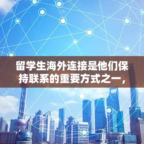 留学生海外连接是他们保持联系的重要方式之一，以下是一些实用的建议和方法