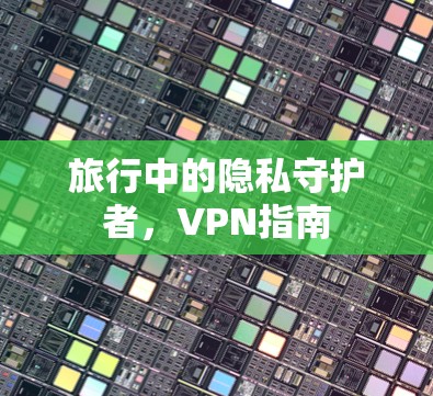 旅行中的隐私守护者，VPN指南
