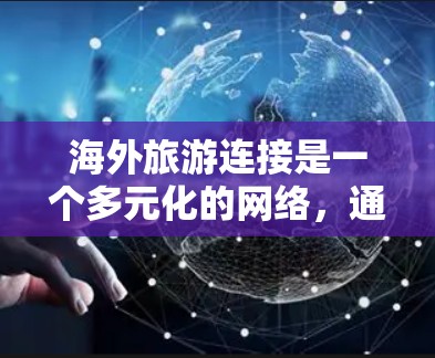海外旅游连接是一个多元化的网络，通过多种旅游信息平台和服务提供商，连接用户与世界各地的旅游目的地。以下是其关键点