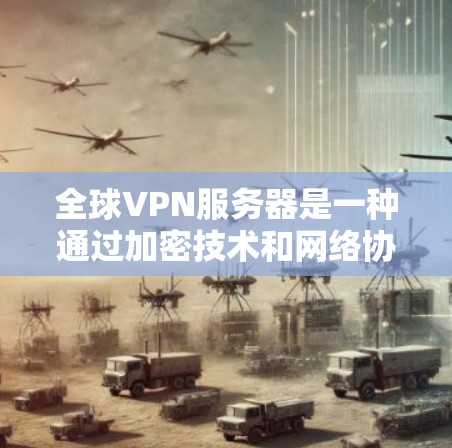 全球VPN服务器是一种通过加密技术和网络协议，允许用户在无线上部署的VPN服务器。这些服务器主要用于提供加密的互联网连接，以保护用户的数据和隐私。以下是关于全球VPN服务器的详细信息