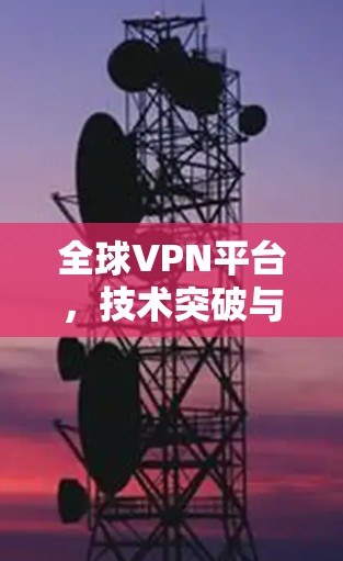 全球VPN平台，技术突破与安全挑战