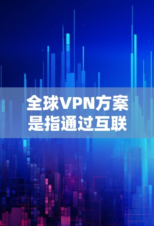 全球VPN方案是指通过互联网进行VPN技术的全球范围内的应用，旨在保护用户的信息安全，防止网络攻击、窃取信息和数据泄露。全球VPN在理论上是可行的，但在实际操作中存在诸多挑战，因此需要谨慎选择和使用