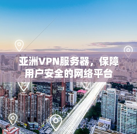 亚洲VPN服务器，保障用户安全的网络平台