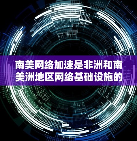 南美网络加速是非洲和南美洲地区网络基础设施的重要组成部分，其发展迅速并受到全球关注。以下是对南美网络加速的详细分析