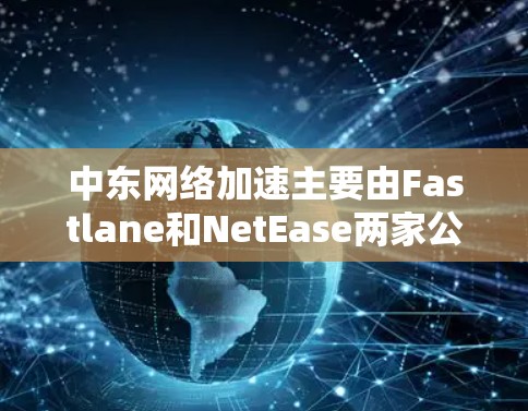 中东网络加速主要由Fastlane和NetEase两家公司运营，为中东地区的用户提供了多样化的网络加速服务。以下是详细的分析和总结