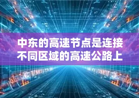 中东的高速节点是连接不同区域的高速公路上的重要交汇点，以下是几个主要的节点