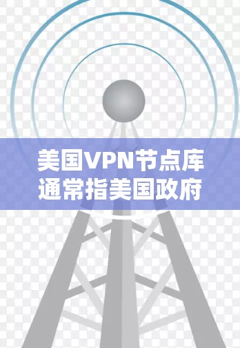 美国VPN节点库通常指美国政府或相关机构在使用VPN技术时管理的服务器列表。这些节点旨在加密数据传输，防止被国外监控。以下是关于美国VPN节点的一些信息