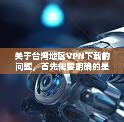 关于台湾地区VPN下载的问题，首先需要明确的是，台湾地区作为一个中国的一部分，其网络环境和法律法规可能会有所不同。以下是一些可能的考虑点和建议