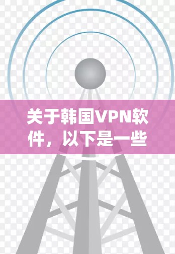 关于韩国VPN软件，以下是一些 commonly used options，包括它们的特点、适用性和如何使用。这些软件通常位于韩国或中国，但大多数是基于中国网络环境的