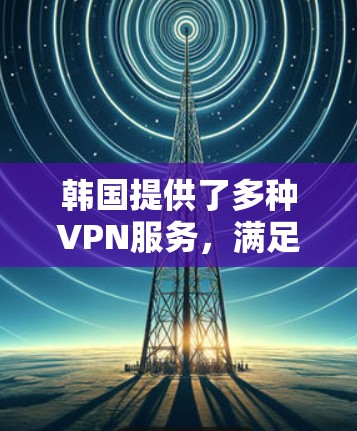 韩国提供了多种VPN服务，满足不同用户的需求。以下是关于韩国VPN线路的详细说明