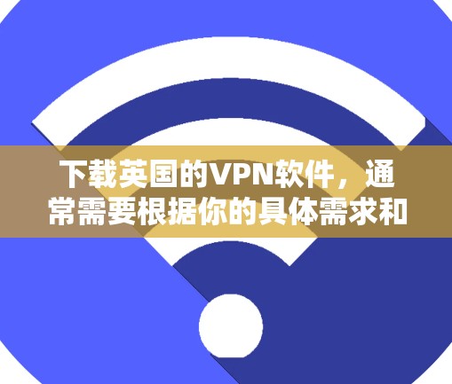 下载英国的VPN软件，通常需要根据你的具体需求和使用情况来选择。以下是一些常见的VPN软件推荐，适用于下载英国或任何地区的VPN服务