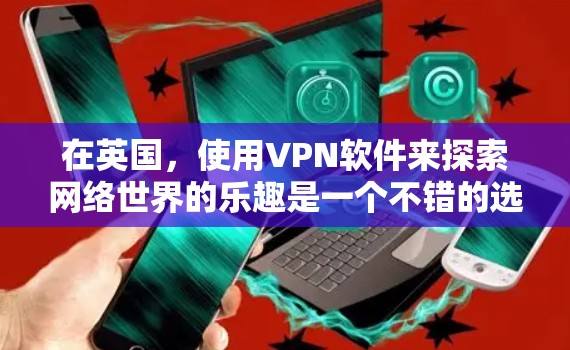 在英国，使用VPN软件来探索网络世界的乐趣是一个不错的选择。以下是一些英国知名VPN软件推荐，帮助您更好地探索网络世界