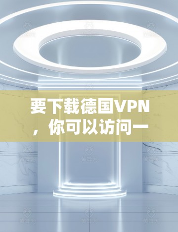 要下载德国VPN，你可以访问一些可靠的国际VPN平台，这些平台通常提供免费或带有广告的服务。以下是一些推荐的VPN网站