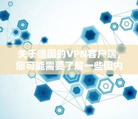 关于德国的VPN客户端，您可能需要了解一些国内和国际的VPN服务，以及如何选择适合您的选择。以下是一些关键点和推荐，供您参考